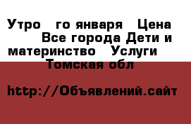  Утро 1-го января › Цена ­ 18 - Все города Дети и материнство » Услуги   . Томская обл.